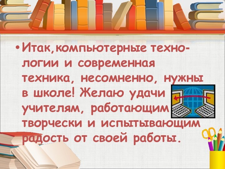 Итак,компьютерные техно- логии и современная техника, несомненно, нужны в школе! Желаю удачи