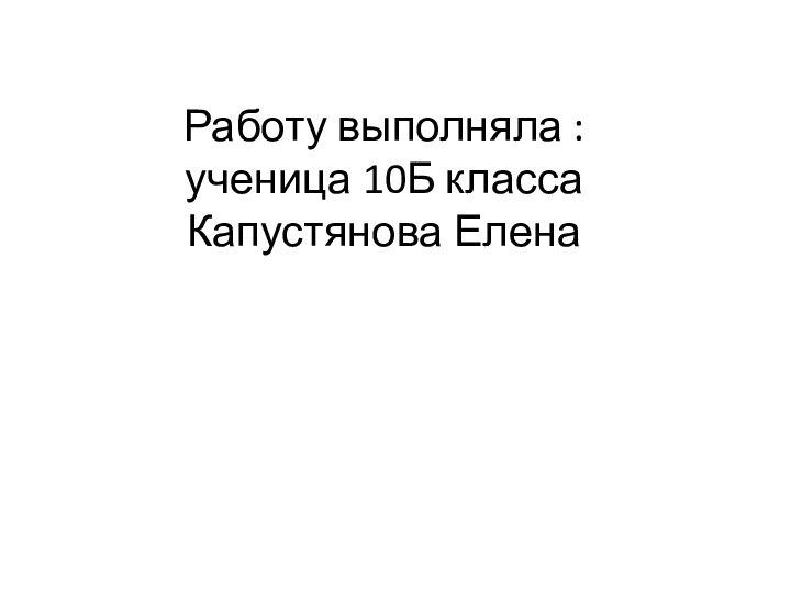 Работу выполняла :  ученица 10Б класса  Капустянова Елена