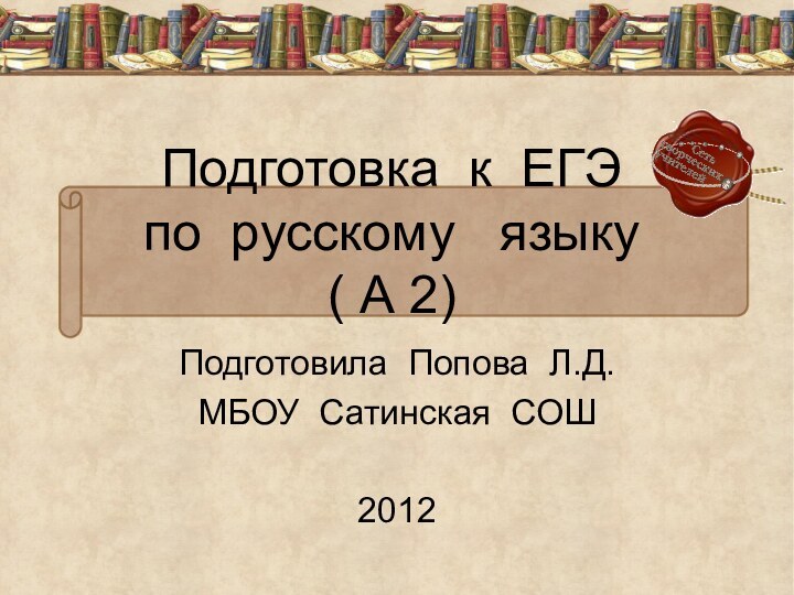 Подготовка к ЕГЭ  по русскому  языку  ( А 2)Подготовила Попова Л.Д.МБОУ Сатинская СОШ2012