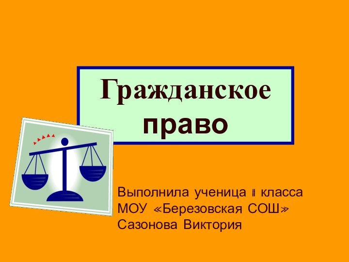 Гражданское правоВыполнила ученица 11 класса МОУ «Березовская СОШ» Сазонова Виктория