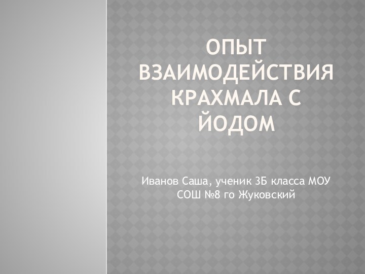 Опыт взаимодействия крахмала с йодом Иванов Саша, ученик 3Б класса МОУ СОШ №8 го Жуковский