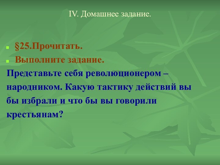 IV. Домашнее задание.§25.Прочитать.Выполните задание. Представьте себя революционером – народником. Какую тактику действий