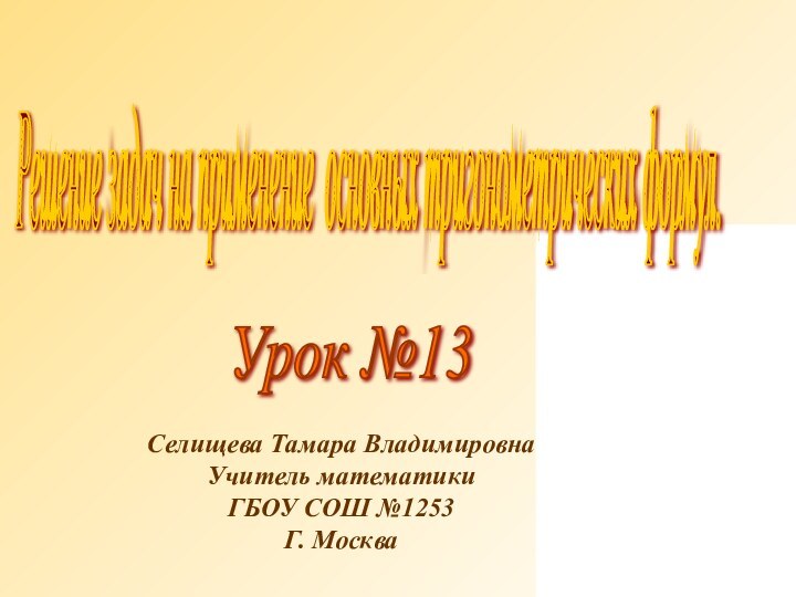 Решение задач на применение основных тригонометрических формул. Урок №13 Селищева Тамара ВладимировнаУчитель математикиГБОУ СОШ №1253Г. Москва