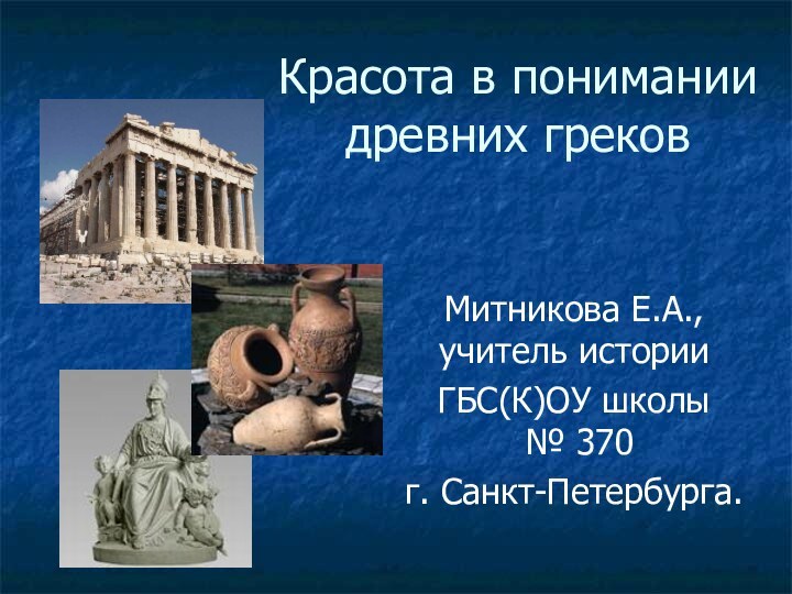 Красота в понимании древних грековМитникова Е.А., учитель историиГБС(К)ОУ школы  № 370 г. Санкт-Петербурга.