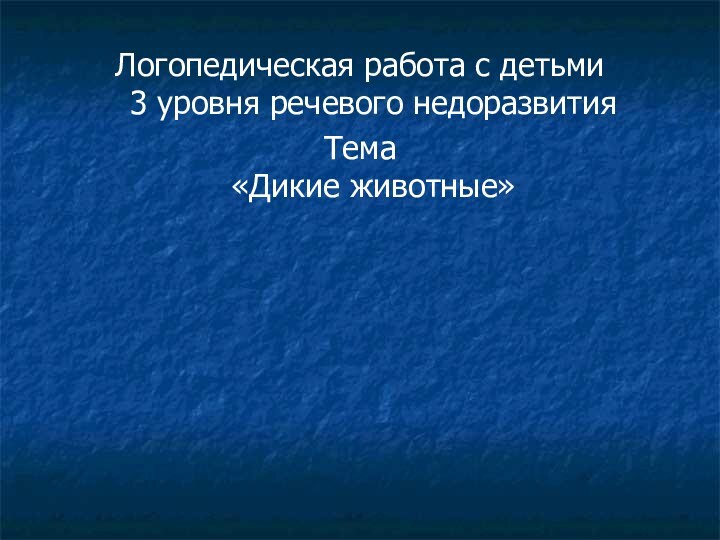 Логопедическая работа с детьми  3 уровня речевого недоразвитияТема «Дикие животные»