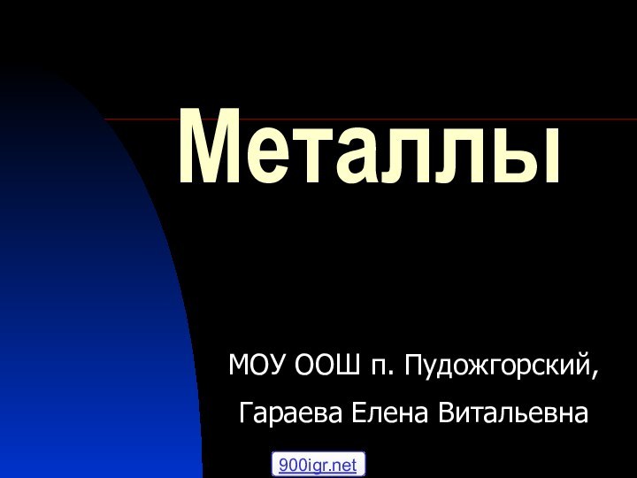 МеталлыМОУ ООШ п. Пудожгорский,Гараева Елена Витальевна