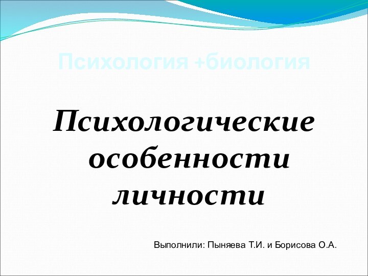 Психология +биологияПсихологические особенности личности Выполнили: Пыняева Т.И. и Борисова О.А.