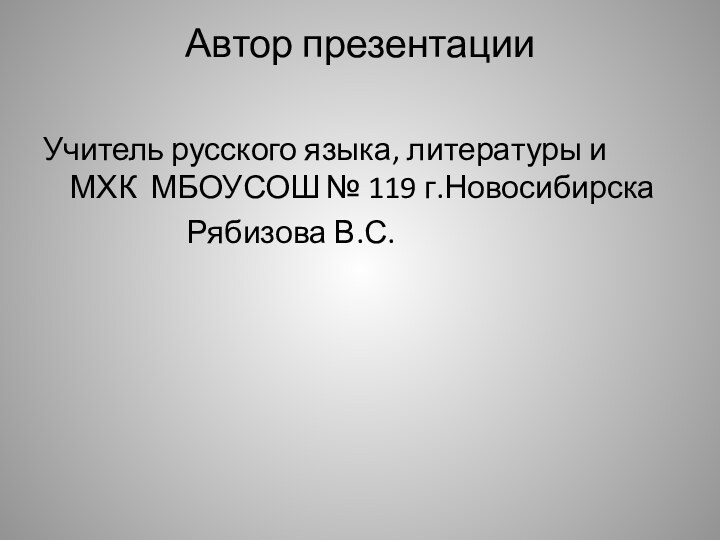 Автор презентации Учитель русского языка, литературы и МХК МБОУСОШ № 119 г.Новосибирска				Рябизова В.С.