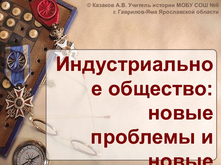 Индустриальное общество: новые проблемы и новые ценности.© Казаков А.В. Учитель истории МОБУ