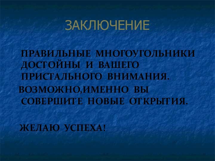 ЗАКЛЮЧЕНИЕ  ПРАВИЛЬНЫЕ МНОГОУГОЛЬНИКИ ДОСТОЙНЫ И ВАШЕГО ПРИСТАЛЬНОГО ВНИМАНИЯ. ВОЗМОЖНО,ИМЕННО ВЫ СОВЕРШИТЕ