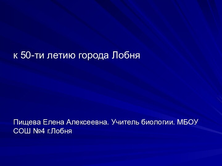 к 50-ти летию города Лобня Пищева Елена Алексеевна. Учитель биологии. МБОУ СОШ