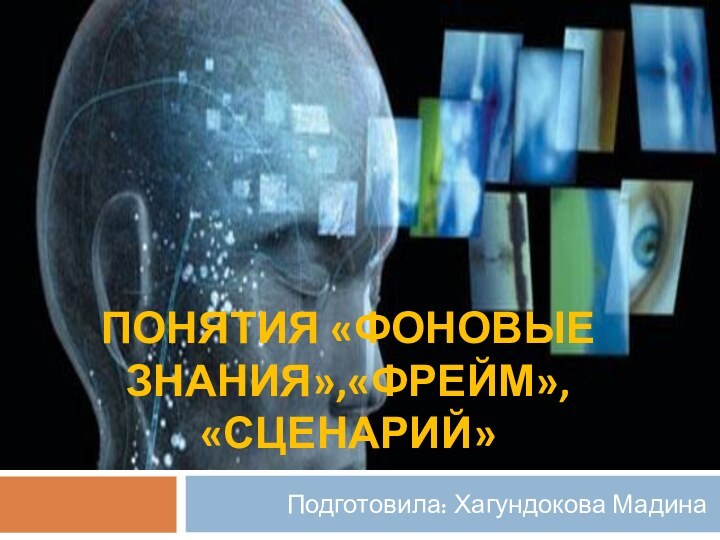 ПОНЯТИЯ «ФОНОВЫЕ ЗНАНИЯ»,«ФРЕЙМ», «СЦЕНАРИЙ» Подготовила: Хагундокова Мадина