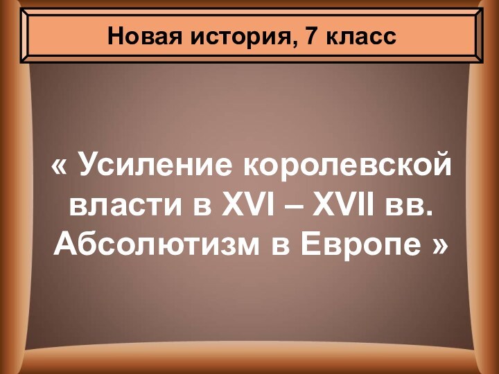 « Усиление королевской власти в XVI – XVII вв. Абсолютизм в Европе »Новая история, 7 класс