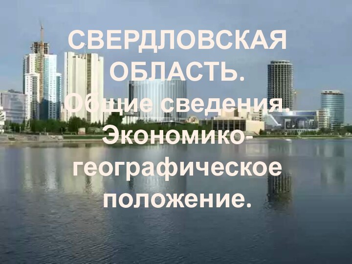 СВЕРДЛОВСКАЯ ОБЛАСТЬ.Общие сведения. Экономико-географическое положение.