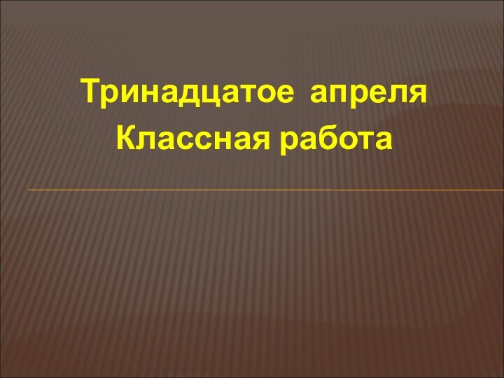 Тринадцатое апреляКлассная работа