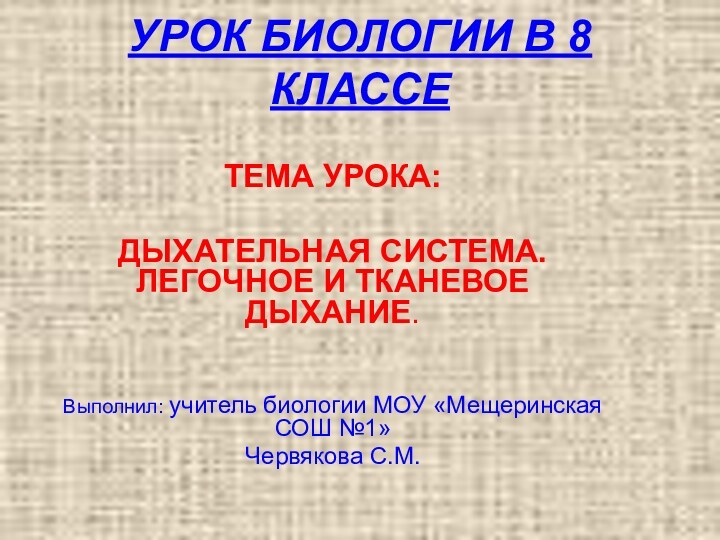 УРОК БИОЛОГИИ В 8 КЛАССЕТЕМА УРОКА: ДЫХАТЕЛЬНАЯ СИСТЕМА. ЛЕГОЧНОЕ И ТКАНЕВОЕ ДЫХАНИЕ.Выполнил: