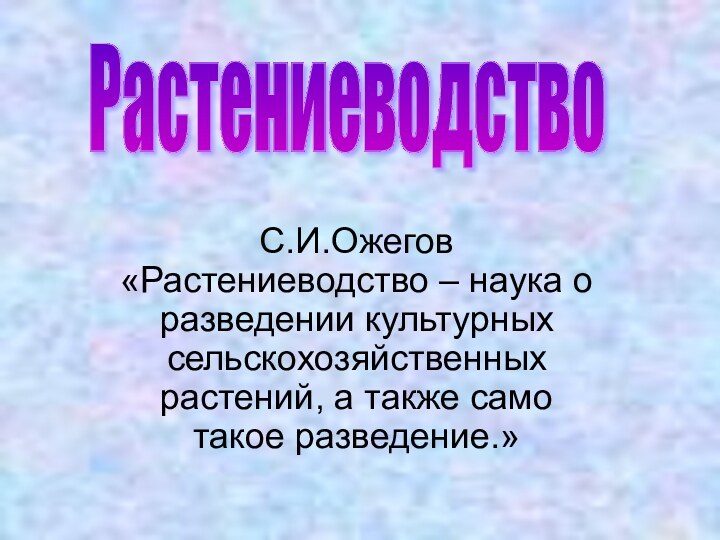 С.И.Ожегов «Растениеводство – наука о разведении культурных сельскохозяйственных растений, а также само такое разведение.»Растениеводство