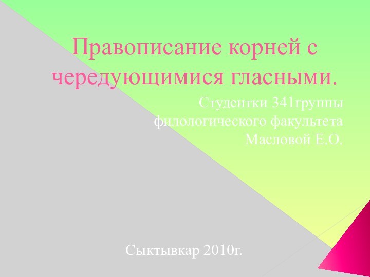 Правописание корней с чередующимися гласными.Студентки 341группы  филологического факультета Масловой Е.О. Сыктывкар 2010г.