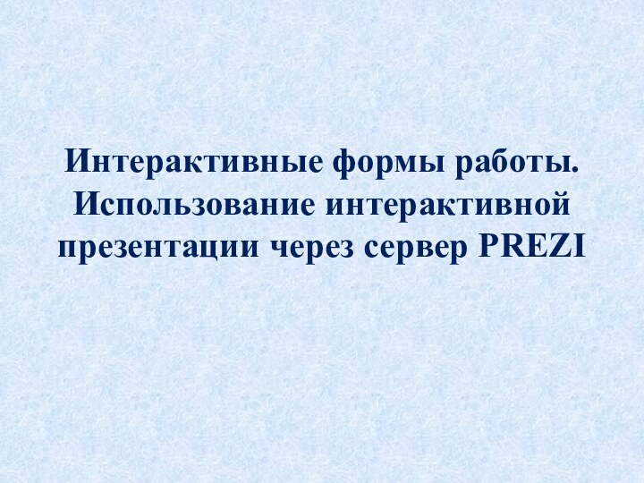 Интерактивные формы работы. Использование интерактивной презентации через сервер PREZI