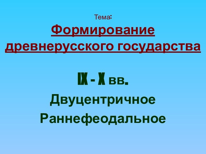 Тема: Формирование древнерусского государстваIX – X вв.  ДвуцентричноеРаннефеодальное