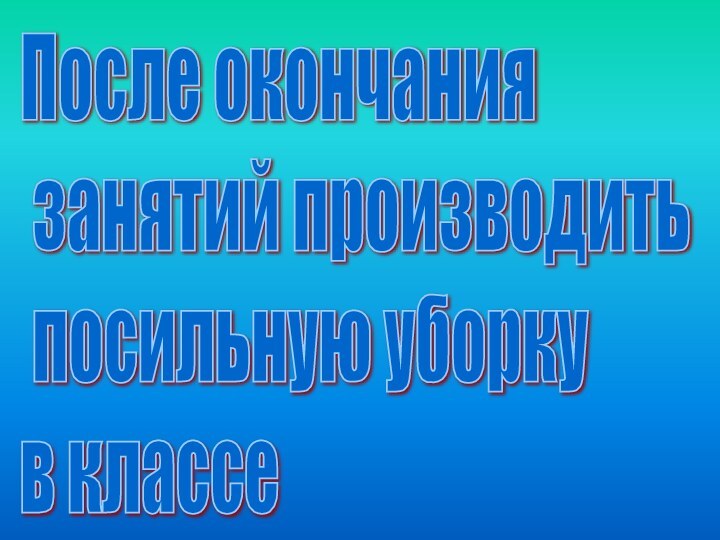 После окончания   занятий производить   посильную уборку  в классе