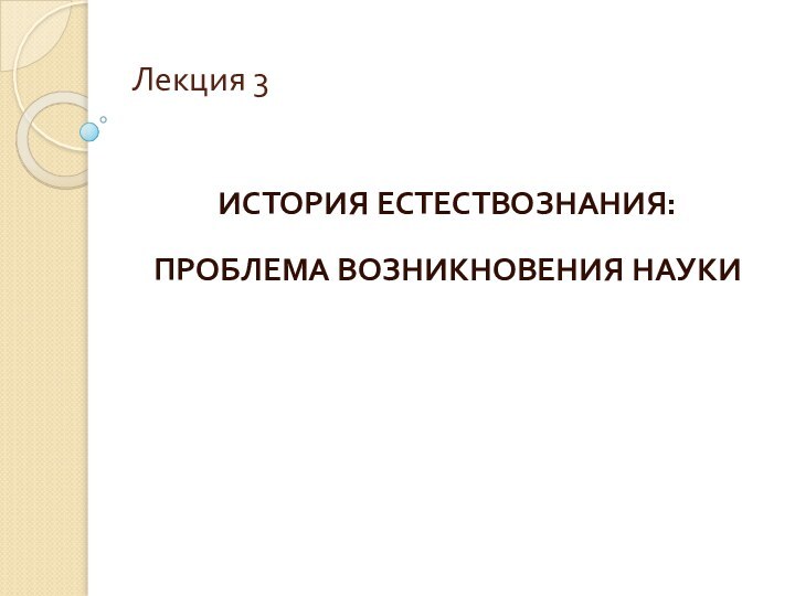 Лекция 3 ИСТОРИЯ ЕСТЕСТВОЗНАНИЯ: ПРОБЛЕМА ВОЗНИКНОВЕНИЯ НАУКИ