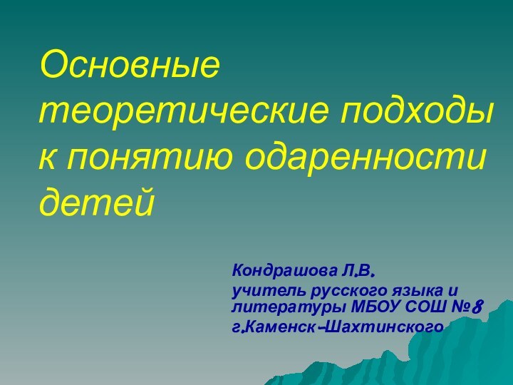 Основные теоретические подходы к понятию одаренности детейКондрашова Л.В.учитель русского языка и литературы МБОУ СОШ №8г.Каменск-Шахтинского