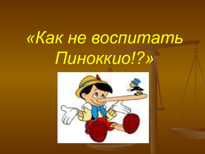 «Как не воспитать Пиноккио!?»