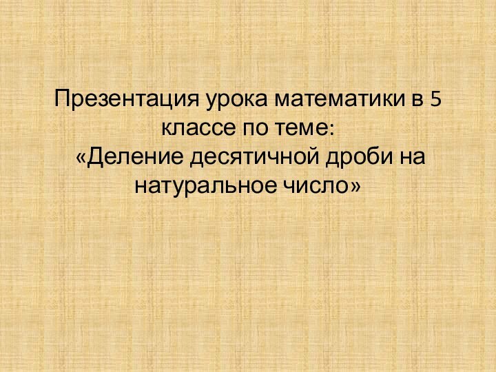 Презентация урока математики в 5 классе по теме:  «Деление десятичной дроби на натуральное число»