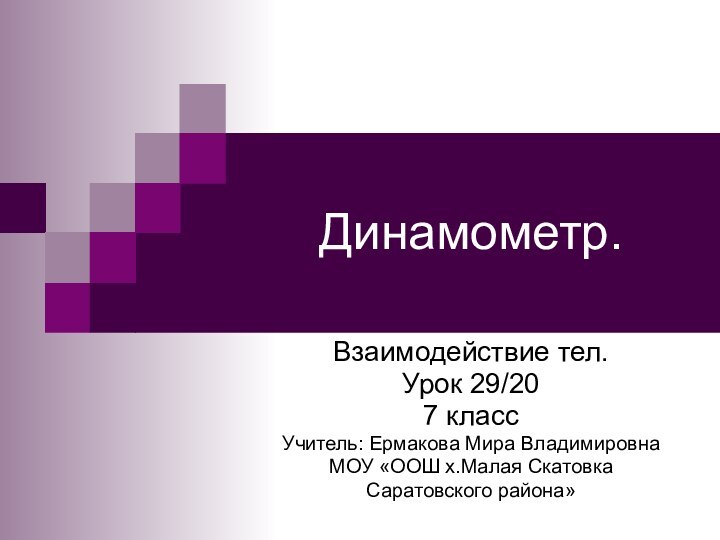 Динамометр.Взаимодействие тел.Урок 29/207 классУчитель: Ермакова Мира ВладимировнаМОУ «ООШ х.Малая Скатовка Саратовского района»