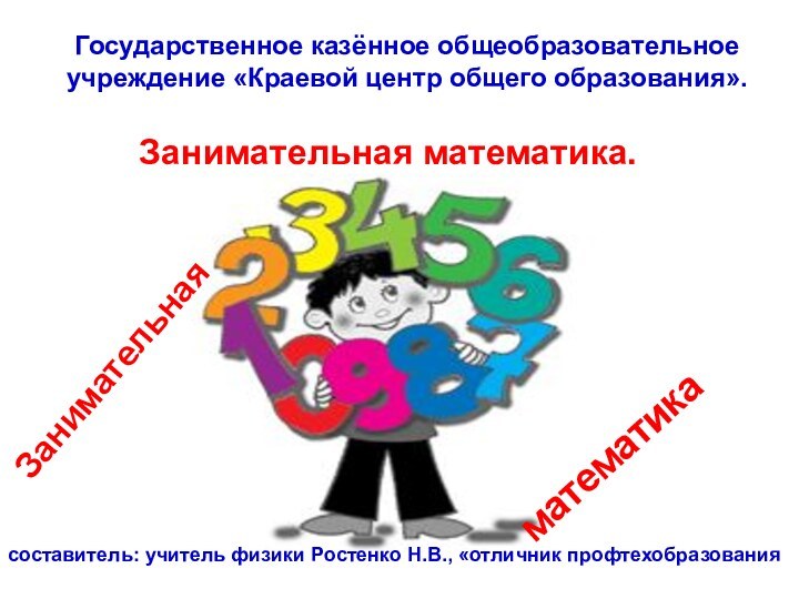 Государственное казённое общеобразовательное учреждение «Краевой центр общего образования».Занимательная математика.Занимательнаяматематикасоставитель: учитель физики Ростенко Н.В., «отличник профтехобразования