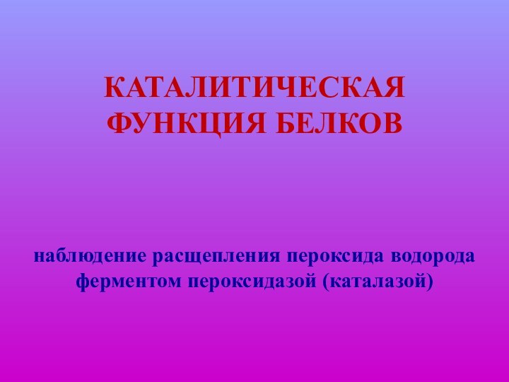 КАТАЛИТИЧЕСКАЯ ФУНКЦИЯ БЕЛКОВнаблюдение расщепления пероксида водорода ферментом пероксидазой (каталазой)