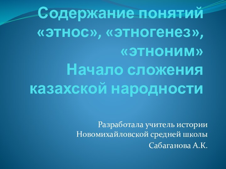 Содержание понятий «этнос», «этногенез», «этноним» Начало сложения казахской народности Разработала учитель истории