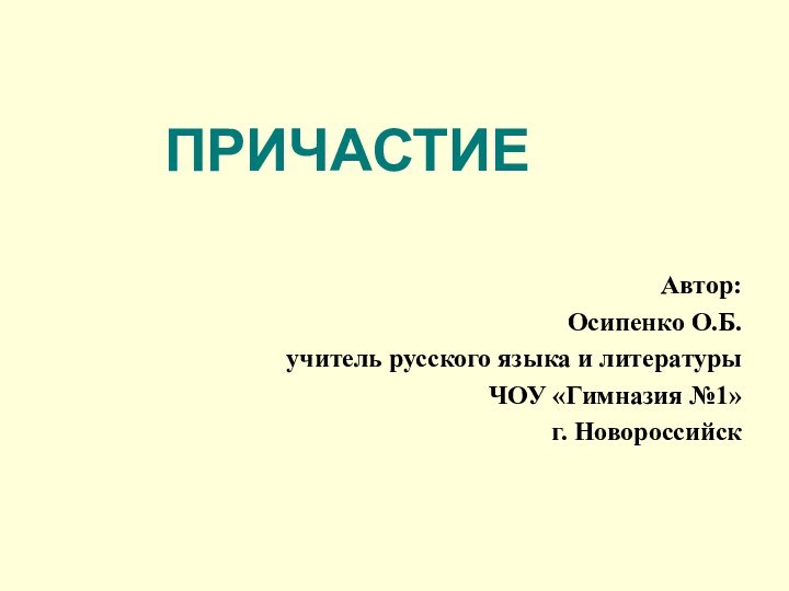 Автор: Осипенко О.Б.учитель русского языка и литературыЧОУ «Гимназия №1»г. Новороссийск ПРИЧАСТИЕ