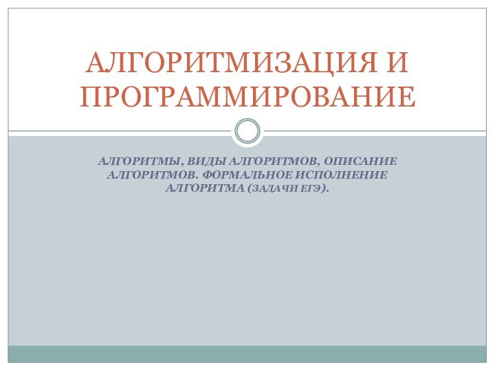 АЛГОРИТМЫ, ВИДЫ АЛГОРИТМОВ, ОПИСАНИЕ АЛГОРИТМОВ. ФОРМАЛЬНОЕ ИСПОЛНЕНИЕ АЛГОРИТМА (ЗАДАЧИ ЕГЭ).АЛГОРИТМИЗАЦИЯ И ПРОГРАММИРОВАНИЕ