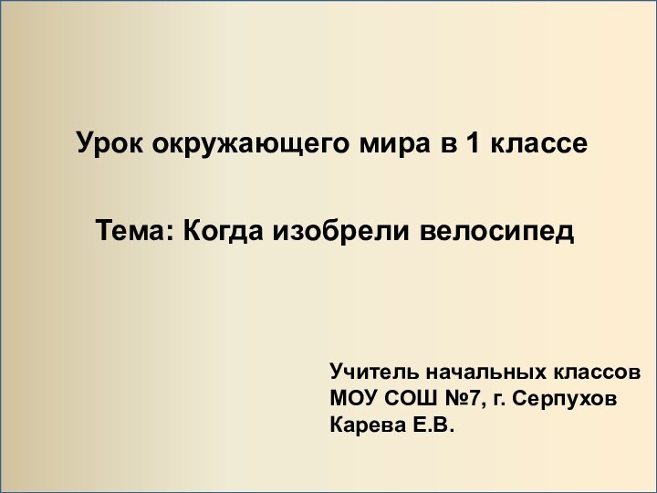 Урок окружающего мира в 1 классеТема: Когда изобрели велосипедУчитель начальных классовМОУ СОШ №7, г. СерпуховКарева Е.В.