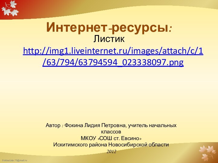 Интернет-ресурсы:Листик http://img1.liveinternet.ru/images/attach/c/1/63/794/63794594_023338097.pngАвтор : Фокина Лидия Петровна, учитель начальных классовМКОУ «СОШ ст. Евсино» Искитимского района Новосибирской области2012