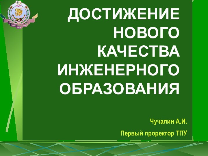 ДОСТИЖЕНИЕ НОВОГО КАЧЕСТВА ИНЖЕНЕРНОГО ОБРАЗОВАНИЯЧучалин А.И. Первый проректор ТПУ