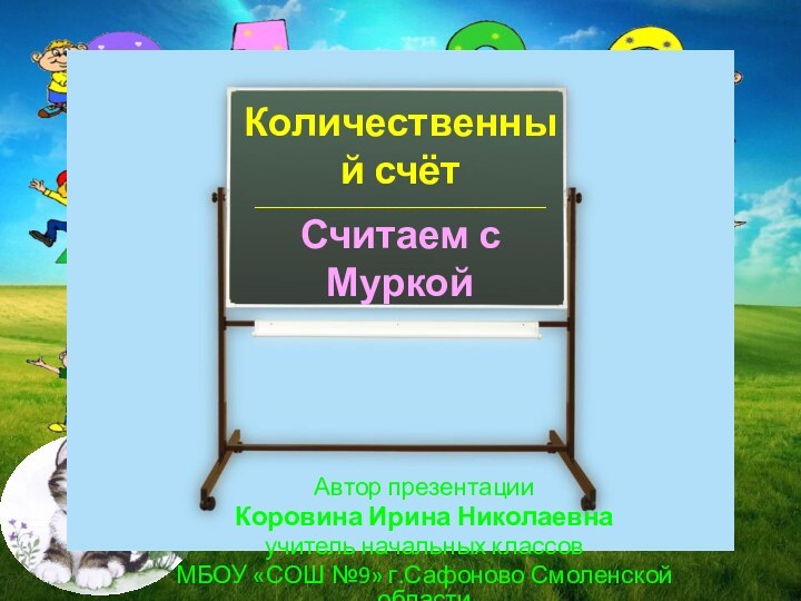 Автор презентацииКоровина Ирина Николаевнаучитель начальных классовМБОУ «СОШ №9» г.Сафоново Смоленской областиКоличественный счёт____________________________________________Считаем сМуркой