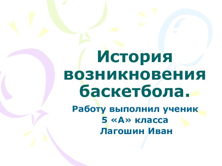 История возникновения баскетбола.Работу выполнил ученик 5 «А» класса Лагошин Иван