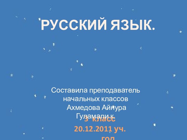 РУССКИЙ ЯЗЫК.3 класс20.12.2011 уч.год.Составила преподаватель начальных классов Ахмедова Айнура Гуламали к.