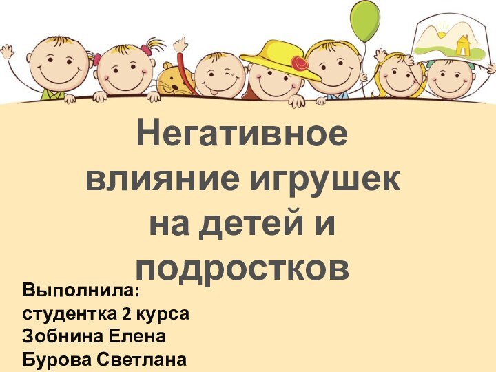 Выполнила:студентка 2 курса Зобнина Елена Бурова Светлана Негативное влияние игрушек на детей и подростков