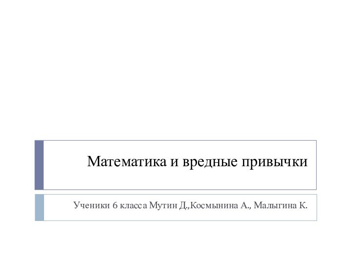 Математика и вредные привычкиУченики 6 класса Мутин Д.,Космынина А., Малыгина К.