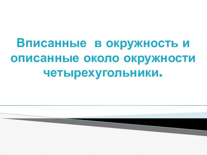 Вписанные в окружность и описанные около окружности четырехугольники.