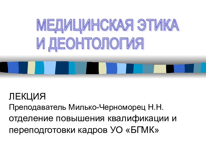 ЛЕКЦИЯПреподаватель Милько-Черноморец Н.Н.отделение повышения квалификации и переподготовки кадров УО «БГМК»МЕДИЦИНСКАЯ ЭТИКА  И ДЕОНТОЛОГИЯ