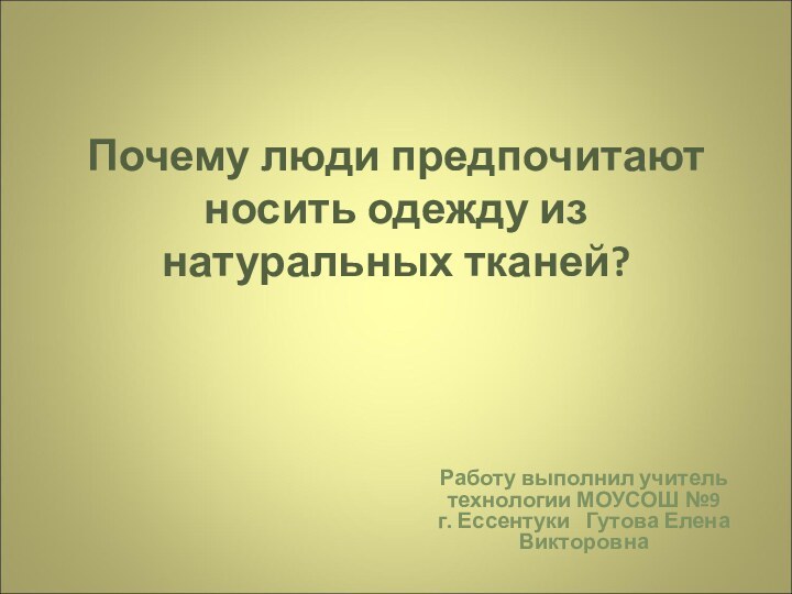 Почему люди предпочитают носить одежду из натуральных тканей? Работу выполнил учитель технологии