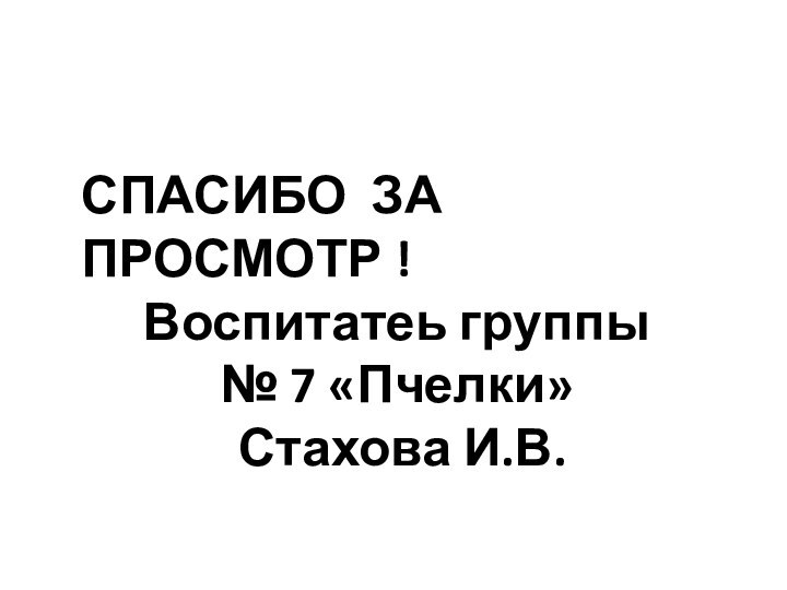 СПАСИБО ЗА ПРОСМОТР !Воспитатеь группы № 7 «Пчелки» Стахова И.В.