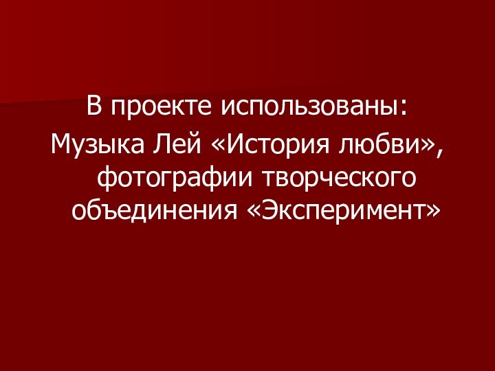 В проекте использованы:Музыка Лей «История любви», фотографии творческого объединения «Эксперимент»