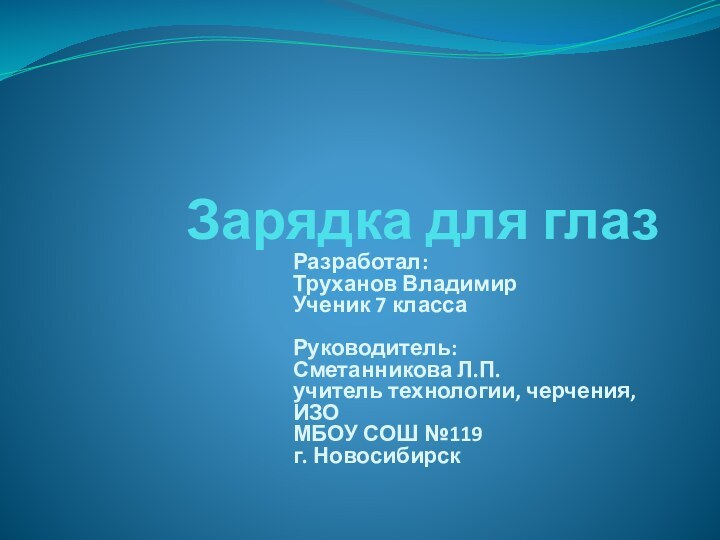 Зарядка для глазРазработал:Труханов ВладимирУченик 7 классаРуководитель:Сметанникова Л.П.учитель технологии, черчения, ИЗОМБОУ СОШ №119г. Новосибирск