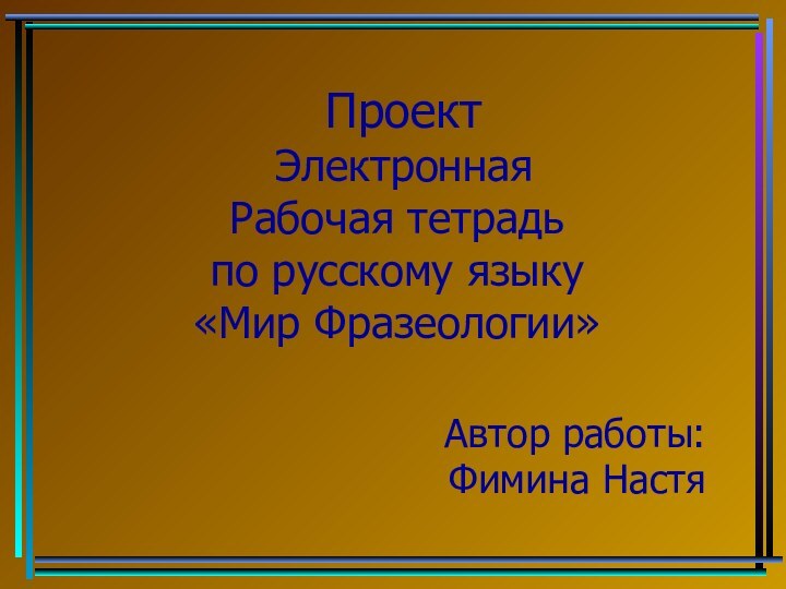 Проект  Электронная Рабочая тетрадь по русскому языку  «Мир Фразеологии» Автор работы: Фимина Настя